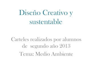 Diseño Creativo y
sustentable
Carteles realizados por alumnos
de segundo año 2013
Tema: Medio Ambiente

 