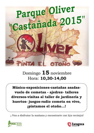 Domingo 15 noviembre
Hora: 10,30-14,00
¡ Ven a disfrutar la mañana y encontrarte con l@s vecin@s!
Música-exposiciones-castañas asadas-
vuelo de cometas - ajedrez- talleres
diversos-visitas al taller de jardinería y
huertos- juegos-radio cometa en vivo,
¡pintamos el otoño...!
 