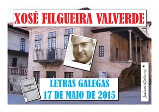 LETRAS GALEGAS, 2015
CARLOSGALLEGODOMÍNGUEZ
XOSÉFILGUEIRAVALVERDE
LETRAS GALEGAS
17 DE MAIO DE 2015
XOSÉ FILGUEIRA VALVERDE
 