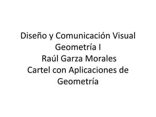 Diseño y Comunicación Visual 
Geometría I 
Raúl Garza Morales 
Cartel con Aplicaciones de 
Geometría 
 