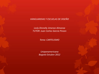 VANGUARDIAS Y ESCUELAS DE DISEÑO


   Lesly Dinnelly Jimenez Almanza
  TUTOR: Juan Carlos Garcia Pinzon


        Tema: CARTELISMO



        Unipanamericana
       Bogotá Octubre 2012
 