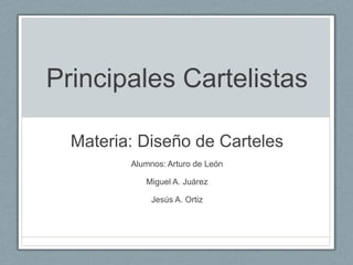 Principales Cartelistas

  Materia: Diseño de Carteles
         Alumnos: Arturo de León

            Miguel A. Juárez

              Jesús A. Ortiz
 