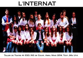 L'INTERNAT
Taller de Teatre 4t ESO, INS de Celrà, Abril Maig 2014. Text JMa Uyà
 