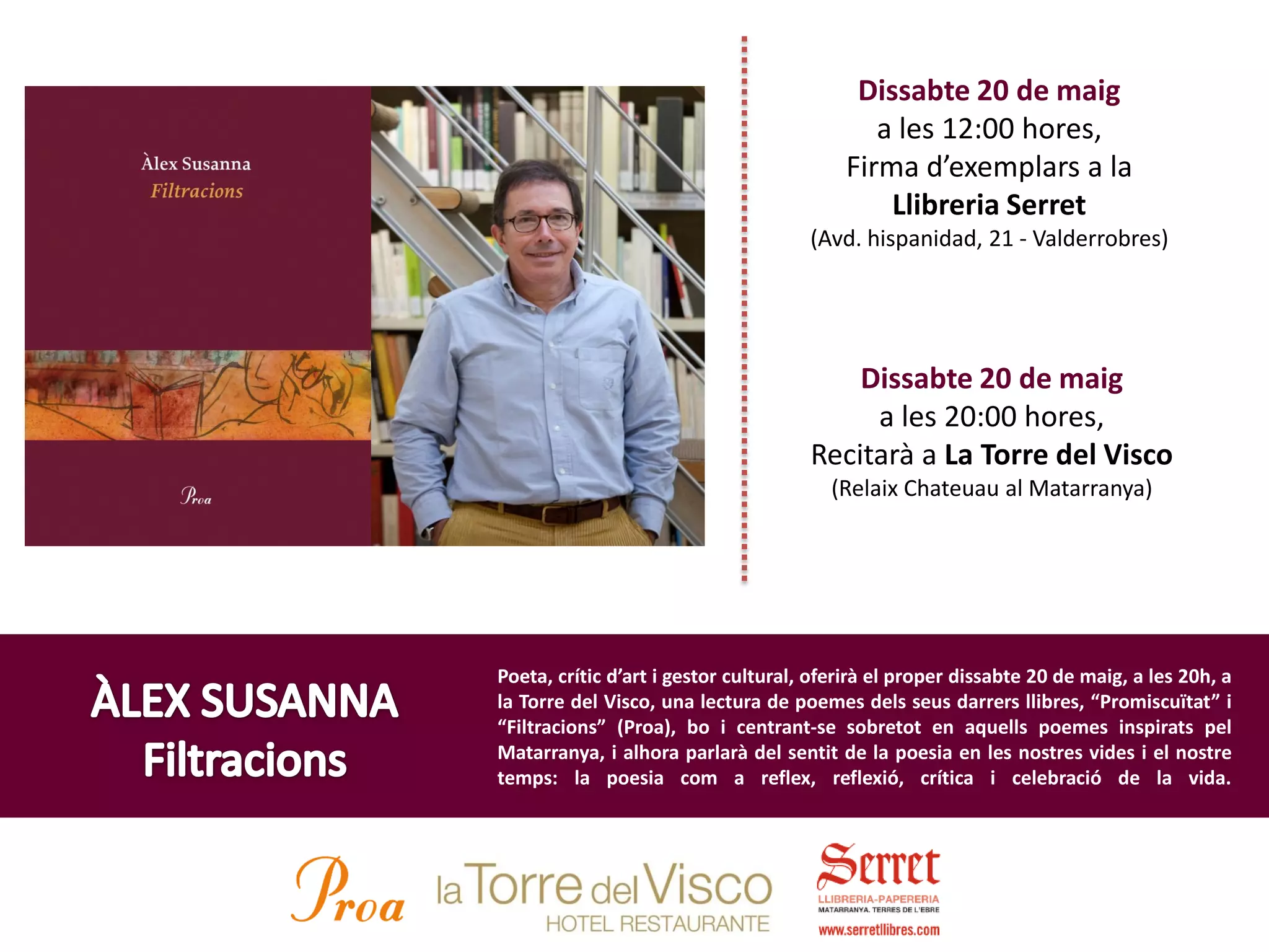 Poeta, crític d’art i gestor cultural, oferirà el proper dissabte 20 de maig, a les 20h, a
la Torre del Visco, una lectura de poemes dels seus darrers llibres, “Promiscuïtat” i
“Filtracions” (Proa), bo i centrant-se sobretot en aquells poemes inspirats pel
Matarranya, i alhora parlarà del sentit de la poesia en les nostres vides i el nostre
temps: la poesia com a reflex, reflexió, crítica i celebració de la vida.
Dissabte 20 de maig
a les 12:00 hores,
Firma d’exemplars a la
Llibreria Serret
(Avd. hispanidad, 21 - Valderrobres)
Dissabte 20 de maig
a les 20:00 hores,
Recitarà a La Torre del Visco
(Relaix Chateuau al Matarranya)