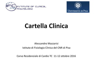 Cartella	Clinica
Alessandro	Mazzarisi
Istituto	di	Fisiologia	Clinica	del	CNR	di	Pisa
Corso	Residenziale	di	Cardio	TC		11-12	ottobre	2016
 