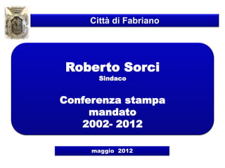 Città di Fabriano




Roberto Sorci
      Sindaco


Conferenza stampa
     mandato
   2002- 2012

     maggio 2012
 