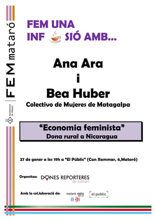 FEM UNA
INF SIÓ AMB…
Ana Ara
i
Bea Huber
Colectivo de Mujeres de Matagalpa
“Economia feminista
Dona rural a Nicaragua
27 de gener a les 19h a “El Públic” (Can Xammar,
Organitza:
Amb la col.laboració de:
SIÓ AMB…
lectivo de Mujeres de Matagalpa
a feminista”
Dona rural a Nicaragua
h a “El Públic” (Can Xammar, 6,Mataró)
 