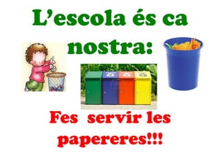 L’escola és ca
nostra:
Fes servir les
papereres!!!
 