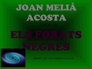 JOAN MELIÀ
  ACOSTA
        EXPERT EN

ELS FORATS
  NEGRES
   DIMARTS DIA 19 DE FEBRER A LES 10 H
 