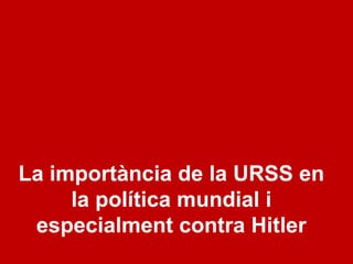 La importància de la URSS en la política
mundial i especialment contra Hitler
 