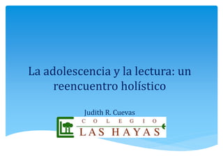 La adolescencia y la lectura: un
reencuentro holístico
Judith R. Cuevas
 