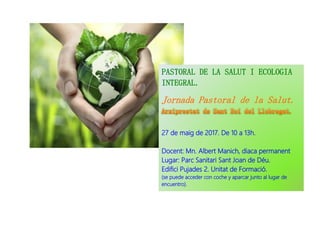 PASTORAL DE LA SALUT I ECOLOGIA
INTEGRAL.
Jornada Pastoral de la Salut.
27 de maig de 2017. De 10 a 13h.
Docent: Mn. Alber...