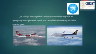 CARTELSIN AVIATIONSECTOR:
JetAirwaysandkingfisherAirlinesannouncedthattheywillbe
synergizingtheir operationstotideoverthedifficulttimesfacingtheIndian
aviationspace.
 