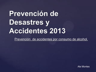 Prevención de
Desastres y
Accidentes 2013
Ale Montes
Prevención de accidentes por consumo de alcohol.
 