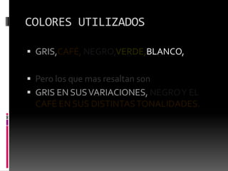 COLORES UTILIZADOSGRIS,CAFÉ, NEGRO,VERDE,BLANCO,Pero los que mas resaltan sonGRIS EN SUS VARIACIONES, NEGRO Y EL CAFÉ EN SUS DISTINTAS TONALIDADES.