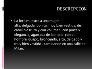 DESCRIPCIONLa foto muestra a una mujer alta, delgada, bonita, muy bien vestida, de cabello oscuro y con volumen, con porte y elegancia, agarrada de la mano  con un hombre  guapo, bronceado, alto, delgado y muy bien vestido . caminando en una calle de Milán.