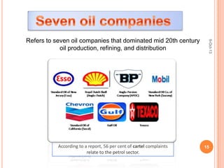 Refers to seven oil companies that dominated mid 20th century
oil production, refining, and distribution
According to a report, 56 per cent of cartel complaints
relate to the petrol sector.
9-Oct-13
15
 