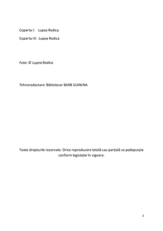 3
Coperta I: Lupea Rodica
Coperta IV: Lupea Rodica
Foto: © Lupea Rodica
Tehnoredactare: Bibliotecar BARB GIANINA
Toate drepturile rezervate. Orice reproducere totală sau parțială se pedepsește
conform legislației în vigoare.
 