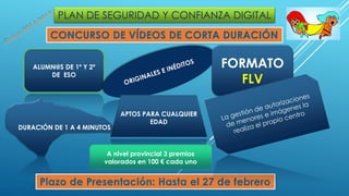 PLAN DE SEGURIDAD Y CONFIANZA DIGITAL
CONCURSO DE VÍDEOS DE CORTA DURACIÓN
ALUMN@S DE 1º Y 2º
DE ESO
FORMATO
FLV
DURACIÓN ...