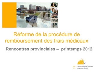 Réforme de la procédure de
remboursement des frais médicaux
Rencontres provinciales – printemps 2012
 