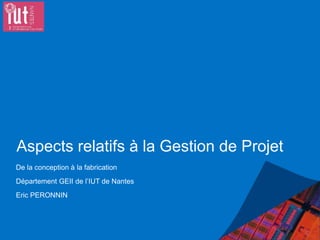 Aspects relatifs à la Gestion de Projet
De la conception à la fabrication
Département GEII de l’IUT de Nantes
Eric PERONNIN
 