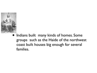 • Indians built many kinds of homes. Some
groups such as the Haide of the northwest
coast built houses big enough for several
families.