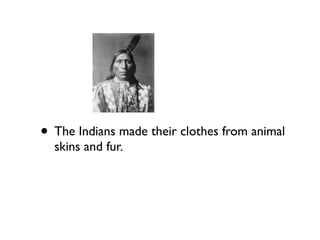 • The Indians made their clothes from animal
skins and fur.