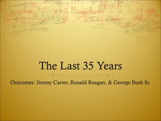 The Last 35 Years
Outcomes: Jimmy Carter, Ronald Reagan, & George Bush Sr.
 