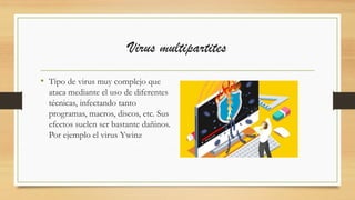 Virus multipartites
• Tipo de virus muy complejo que
ataca mediante el uso de diferentes
técnicas, infectando tanto
programas, macros, discos, etc. Sus
efectos suelen ser bastante dañinos.
Por ejemplo el virus Ywinz
 