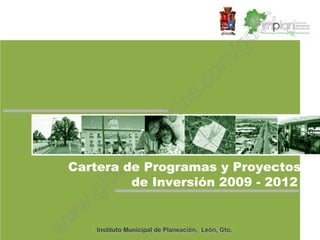 C




Cartera de Programas y Proyectos
         de Inversión 2009 - 2012


    Instituto Municipal de Planeación, León, Gto.
 