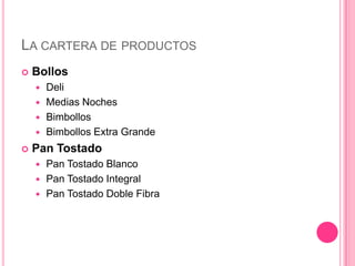 LA CARTERA DE PRODUCTOS
 Bollos
 Deli
 Medias Noches
 Bimbollos
 Bimbollos Extra Grande
 Pan Tostado
 Pan Tostado Blanco
 Pan Tostado Integral
 Pan Tostado Doble Fibra
 