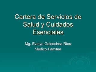 Cartera de Servicios de Salud y Cuidados Esenciales Mg. Evelyn Goicochea Ríos Médico Familiar 