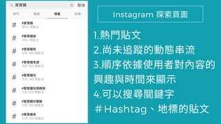 1. ⾨貼⽂
2.尚未 蹤的動 串
3.順序依 使⽤者對 容的
興 間來顯
4.可 關鍵字
＃Hashtag 的貼⽂
Instagram 索⾴⾯
 