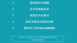 擇 合的議題
貼⽂的 品質
原 型 容素材
具 真實性的即 互動
擁 ⾃⼰的FOLLOWERS
WHY SHOULD I FOLLOW SOMEONE ON
INSTAGRAM?
 