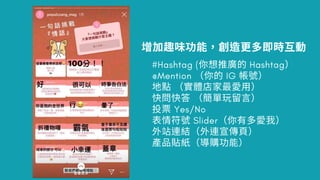增加 味功 更 即 互動
#Hashtag (你想推 的 Hashtag）
@Mention （你的 IG 帳 ）
點 （實 店家 ⽤）
問 （ 單玩留⾔）
投 Yes/No
表 Slider（你 我）
站 結（ 宣傳⾴）
產品貼紙（ 購功 ）
 