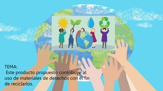 TEMA:
Este producto propuesto contribuye al
uso de materiales de desechos con el fin
de reciclarlos.
 