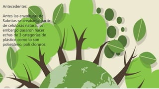 Antecedentes:
Antes las envolturas de
Sabritas se creaban a partir
de celulosas natural, sin
embargo pasaron hacer
echas de 3 categorías de
plástico como lo son
polietileno, poli cloruros
 