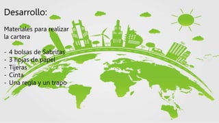 Desarrollo:
Materiales para realizar
la cartera
- 4 bolsas de Sabritas
- 3 hojas de papel
- Tijeras
- Cinta
- Una regla y un trapo
 