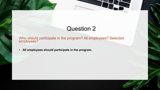 Question 2
Who should participate in the program? All employees? Selected
employees?
• All employees should participate in...