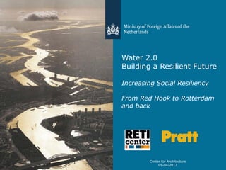 Water 2.0
Building a Resilient Future
Increasing Social Resiliency
From Red Hook to Rotterdam
and back
Center for Architecture
05-04-2017
 