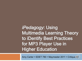 iPedagogy: Using Multimedia Learning Theory to iDentify Best Practices for MP3 Player Use in Higher Education Amy Carter  EDET 780 Maymester 2011  Critique #1 