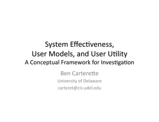 System	
  Eﬀec+veness,	
  	
  
   User	
  Models,	
  and	
  User	
  U+lity	
  
A	
  Conceptual	
  Framework	
  for	
  Inves+ga+on	
  
                 Ben	
  CartereBe	
  
               University	
  of	
  Delaware	
  
               carteret@cis.udel.edu	
  
 