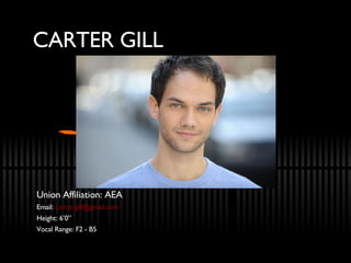 CARTER GILL Union Affiliation: AEA Email:  [email_address] Height: 6’0” Vocal Range: F2 - B5 