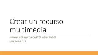 Crear un recurso
multimedia
IVANNA FERNANDA CARTER HERNÁNDEZ
M1C2G50-057
 