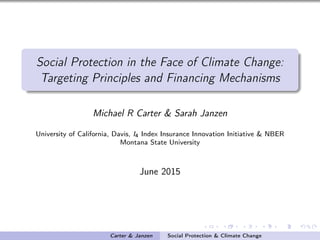 Social Protection in the Face of Climate Change:
Targeting Principles and Financing Mechanisms
Michael R Carter & Sarah Janzen
University of California, Davis, I4 Index Insurance Innovation Initiative & NBER
Montana State University
June 2015
Carter & Janzen Social Protection & Climate Change
 