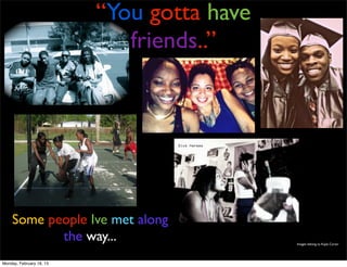 “You gotta have
                             friends..”




    Some people Ive met along
           the way...                       Images belong to Kayla Carter




Monday, February 18, 13
 