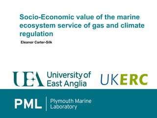 Socio-Economic value of the marine
ecosystem service of gas and climate
regulation
Eleanor Carter-Silk
 