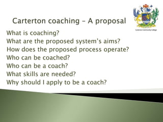 What is coaching?
What are the proposed system’s aims?
How does the proposed process operate?
Who can be coached?
Who can be a coach?
What skills are needed?
Why should I apply to be a coach?
 