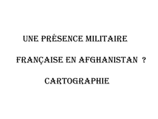 Une présence militaire  française en Afghanistan  ? Cartographie 