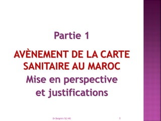 Partie 1
AVÈNEMENT DE LA CARTE
SANITAIRE AU MAROC
Mise en perspective
et justifications
Dr Belghiti/SG/MS 3
 
